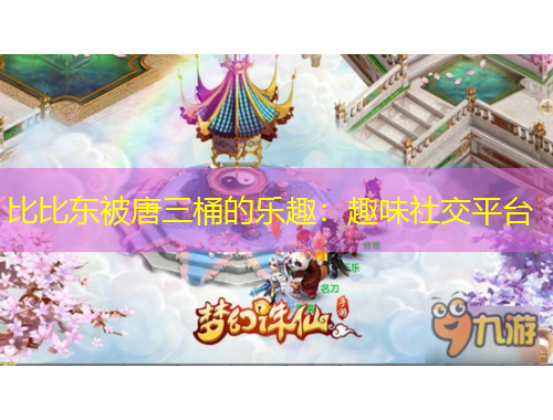 比比东被唐三桶的乐趣:趣味社交平台