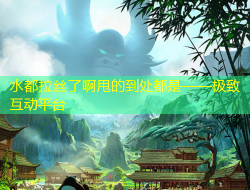 水都拉丝了啊甩的到处都是——极致互动平台