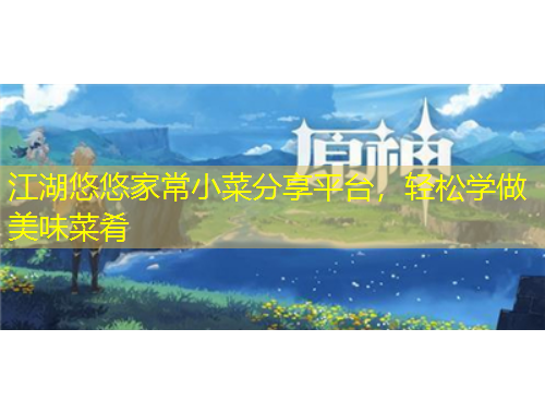 江湖悠悠家常小菜分享平台，轻松学做美味菜肴