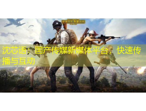 沈芯语：国产传媒新媒体平台，快速传播与互动
