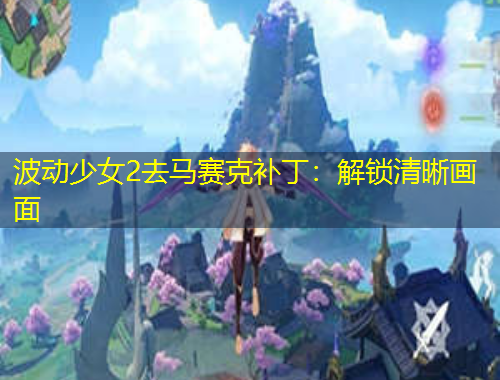 波动少女2去马赛克补丁：解锁清晰画面