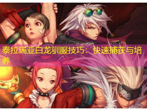 泰拉瑞亚白龙驯服技巧：快速捕获与培养