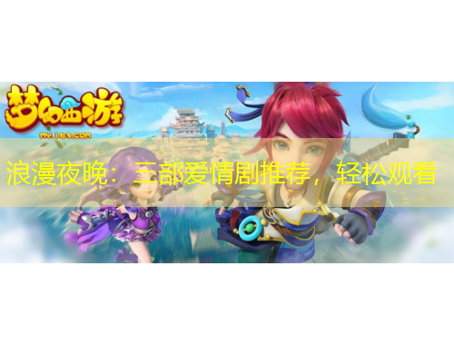 浪漫夜晚：三部爱情剧推荐，轻松观看