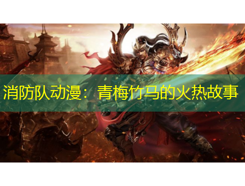 消防队动漫：青梅竹马的火热故事