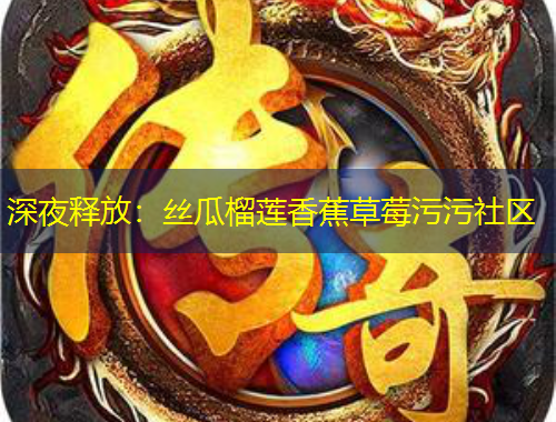 深夜释放：丝瓜榴莲香蕉草莓污污社区