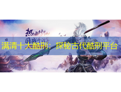满清十大酷刑：探秘古代酷刑平台