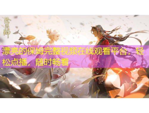 漂亮的保姆完整视频在线观看平台，轻松点播，随时畅看