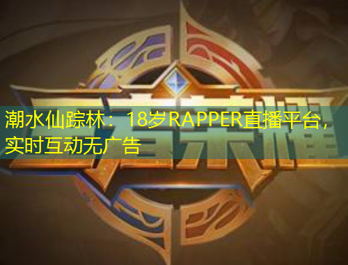 潮水仙踪林：18岁RAPPER直播平台，实时互动无广告