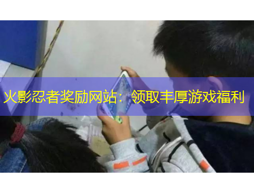 火影忍者奖励网站：领取丰厚游戏福利