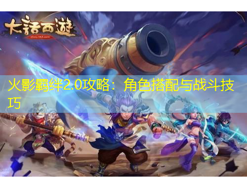 火影羁绊2.0攻略：角色搭配与战斗技巧