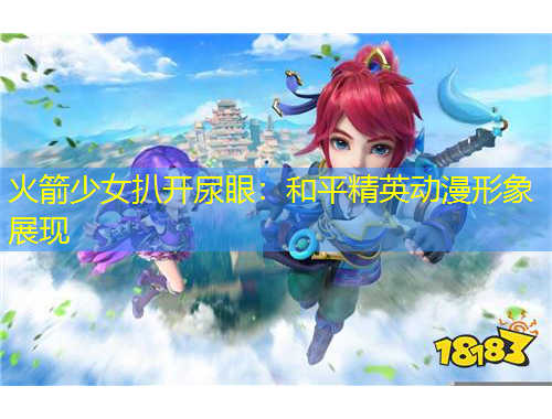 火箭少女扒开尿眼：和平精英动漫形象展现