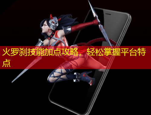 火罗刹技能加点攻略，轻松掌握平台特点