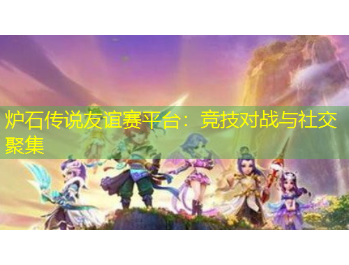 炉石传说友谊赛平台：竞技对战与社交聚集