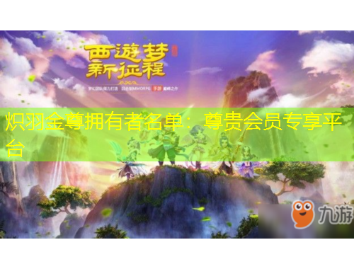 炽羽金尊拥有者名单：尊贵会员专享平台