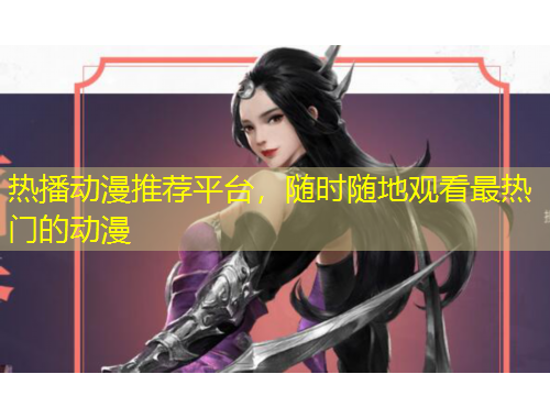 热播动漫推荐平台，随时随地观看最热门的动漫