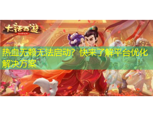 热血无赖无法启动？快来了解平台优化解决方案