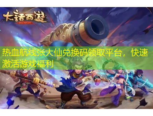 热血航线张大仙兑换码领取平台，快速激活游戏福利