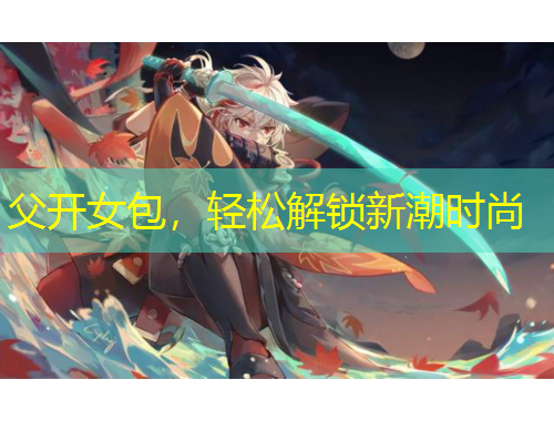 父开女包，轻松解锁新潮时尚