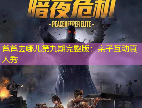 爸爸去哪儿第九期完整版：亲子互动真人秀
