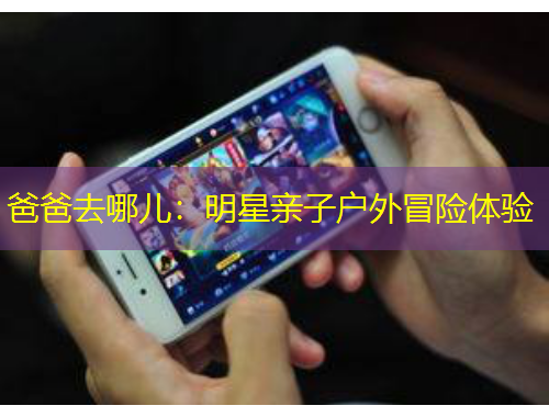 爸爸去哪儿：明星亲子户外冒险体验