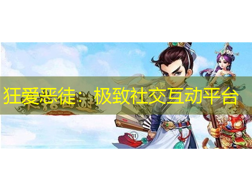 狂爱恶徒：极致社交互动平台