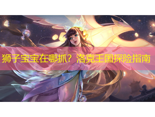 狮子宝宝在哪抓？洛克王国探险指南