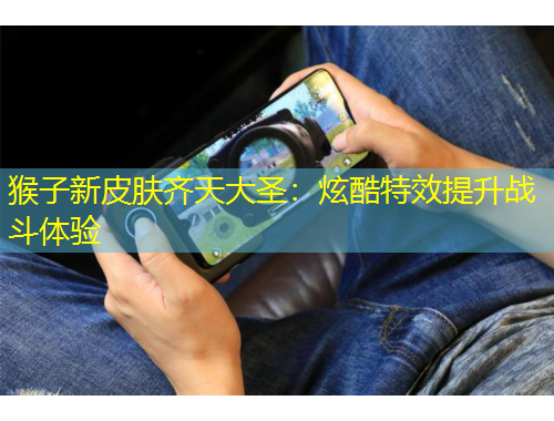 猴子新皮肤齐天大圣：炫酷特效提升战斗体验
