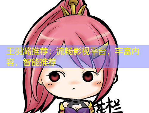 王羽潞推荐：流畅影视平台，丰富内容，智能推荐