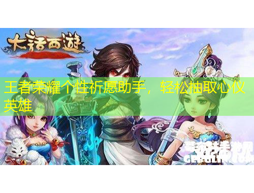王者荣耀个性祈愿助手，轻松抽取心仪英雄