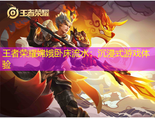 王者荣耀嫦娥卧床流水：沉浸式游戏体验