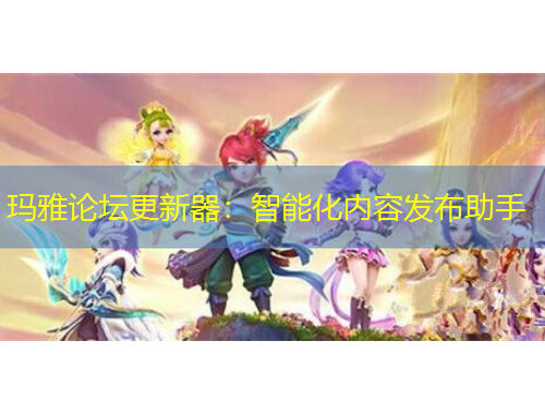 玛雅论坛更新器：智能化内容发布助手