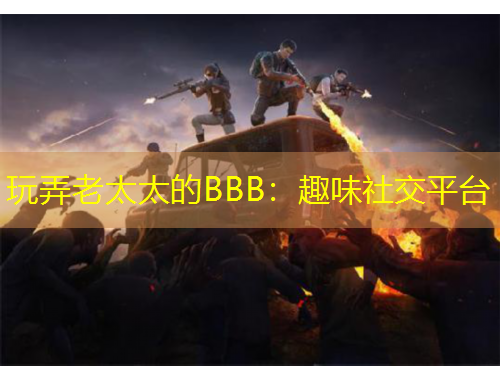 玩弄老太太的BBB:趣味社交平台