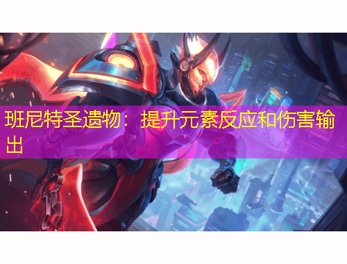 班尼特圣遗物：提升元素反应和伤害输出