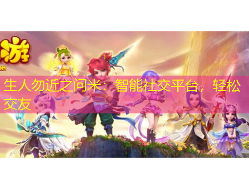 生人勿近之问米：智能社交平台，轻松交友