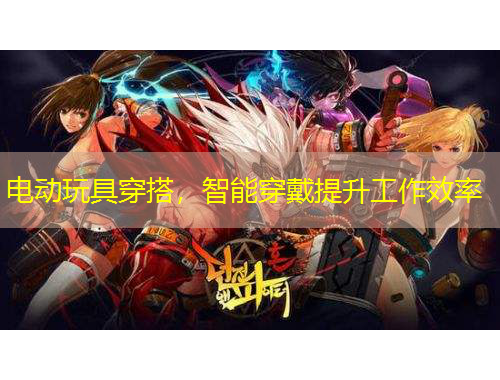 电动玩具穿搭，智能穿戴提升工作效率