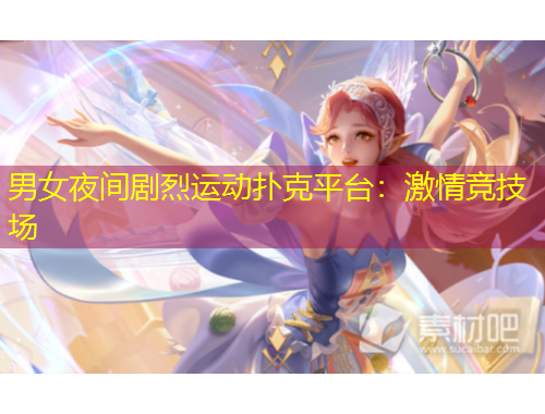 男女夜间剧烈运动扑克平台：激情竞技场