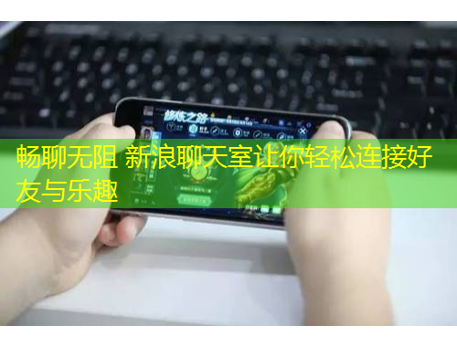 畅聊无阻 新浪聊天室让你轻松连接好友与乐趣