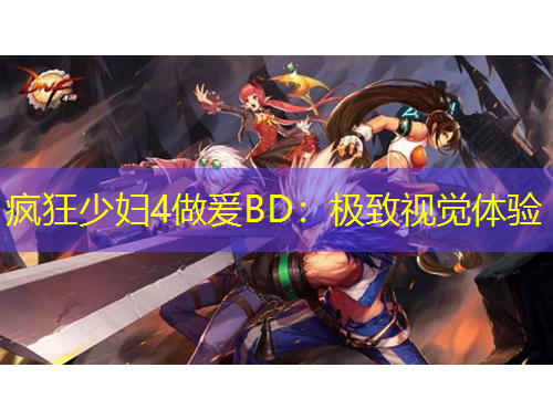 疯狂少妇4做爰BD：极致视觉体验