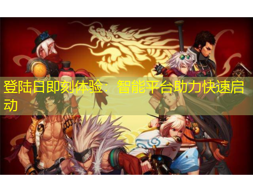 登陆日即刻体验：智能平台助力快速启动