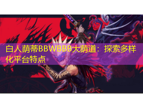 白人荫蒂BBWBBB大荫道：探索多样化平台特点