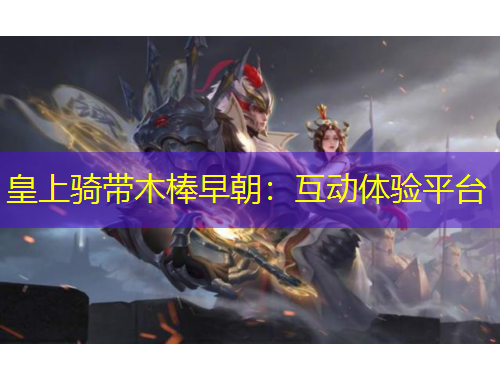 皇上骑带木棒早朝：互动体验平台