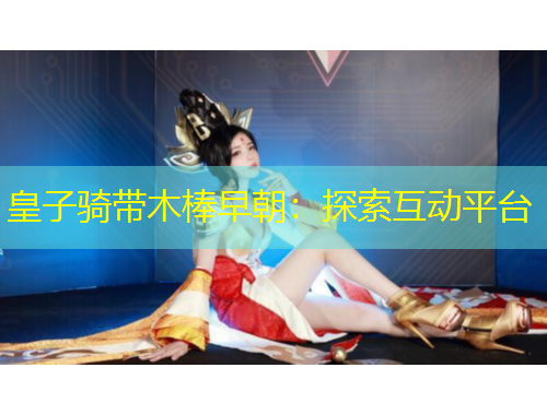 皇子骑带木棒早朝：探索互动平台