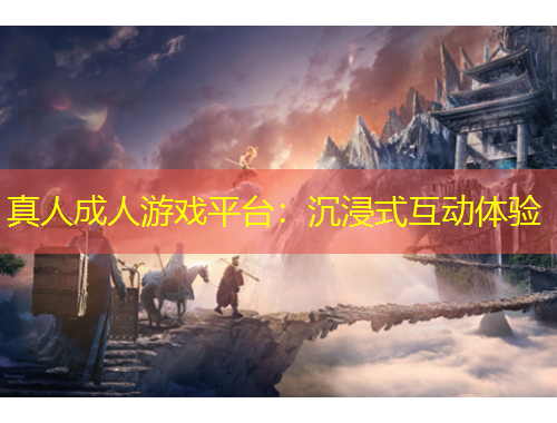 真人成人游戏平台：沉浸式互动体验