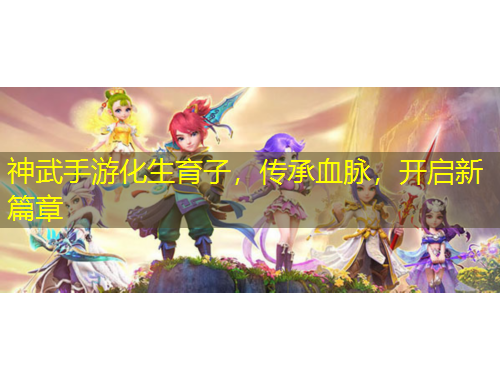 神武手游化生育子，传承血脉，开启新篇章
