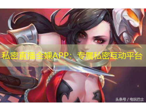 私密直播全婐APP：专属私密互动平台