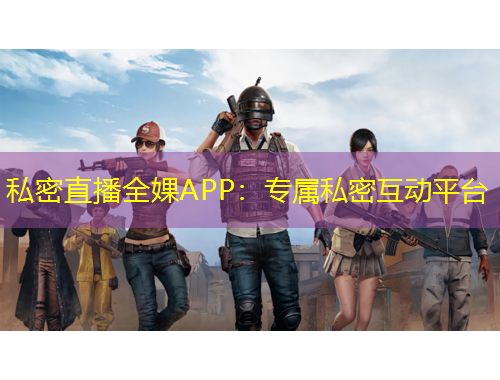 私密直播全婐APP：专属私密互动平台
