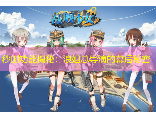 秒删功能揭秘：浪姐总导演的幕后秘密