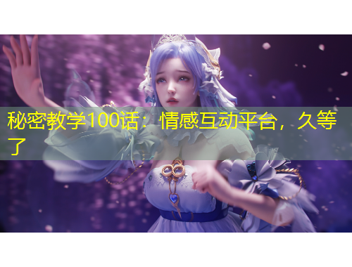 秘密教学100话：情感互动平台，久等了