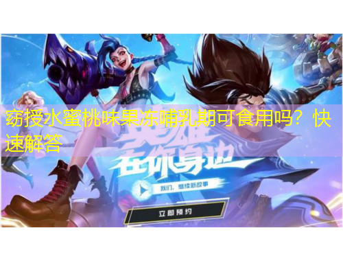 窈授水蜜桃味果冻哺乳期可食用吗？快速解答