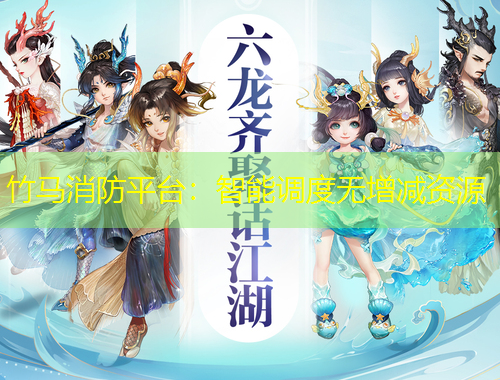 竹马消防平台：智能调度无增减资源